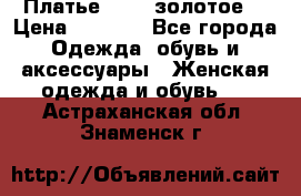 Платье Luna  золотое  › Цена ­ 6 500 - Все города Одежда, обувь и аксессуары » Женская одежда и обувь   . Астраханская обл.,Знаменск г.